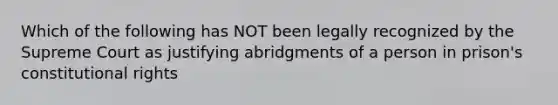 Which of the following has NOT been legally recognized by the Supreme Court as justifying abridgments of a person in prison's constitutional rights