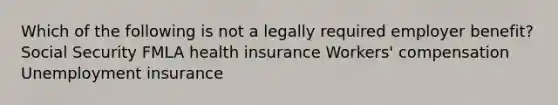 Which of the following is not a legally required employer benefit? Social Security FMLA health insurance Workers' compensation Unemployment insurance