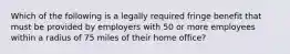 Which of the following is a legally required fringe benefit that must be provided by employers with 50 or more employees within a radius of 75 miles of their home office?