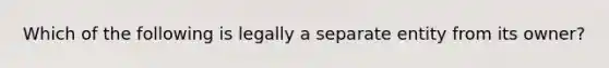 Which of the following is legally a separate entity from its owner?