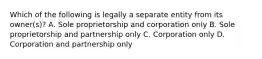 Which of the following is legally a separate entity from its owner(s)? A. Sole proprietorship and corporation only B. Sole proprietorship and partnership only C. Corporation only D. Corporation and partnership only