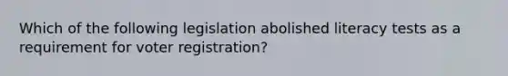 Which of the following legislation abolished literacy tests as a requirement for voter registration?