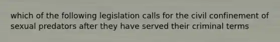 which of the following legislation calls for the civil confinement of sexual predators after they have served their criminal terms