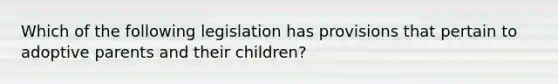 Which of the following legislation has provisions that pertain to adoptive parents and their children?