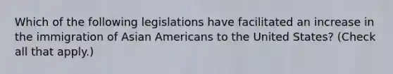 Which of the following legislations have facilitated an increase in the immigration of Asian Americans to the United States? (Check all that apply.)