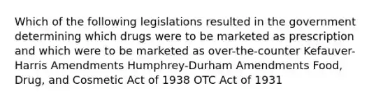 Which of the following legislations resulted in the government determining which drugs were to be marketed as prescription and which were to be marketed as over-the-counter Kefauver-Harris Amendments Humphrey-Durham Amendments Food, Drug, and Cosmetic Act of 1938 OTC Act of 1931