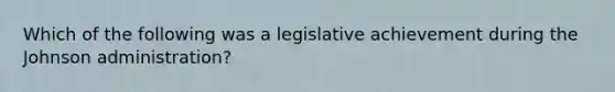 Which of the following was a legislative achievement during the Johnson administration?