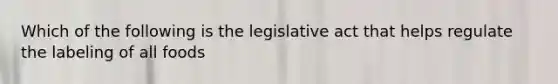 Which of the following is the legislative act that helps regulate the labeling of all foods