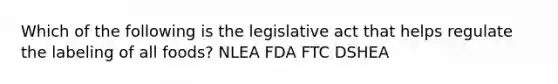 Which of the following is the legislative act that helps regulate the labeling of all foods? NLEA FDA FTC DSHEA