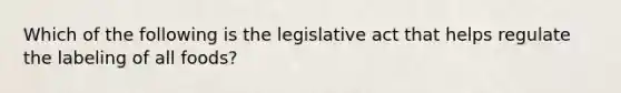 Which of the following is the legislative act that helps regulate the labeling of all foods?