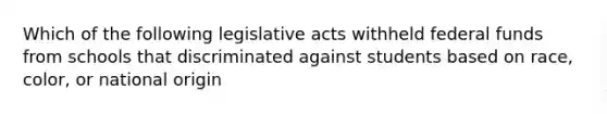 Which of the following legislative acts withheld federal funds from schools that discriminated against students based on race, color, or national origin