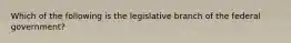 Which of the following is the legislative branch of the federal government?