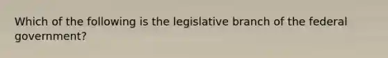 Which of the following is the legislative branch of the federal government?