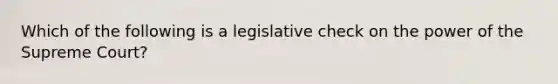 Which of the following is a legislative check on the power of the Supreme Court?