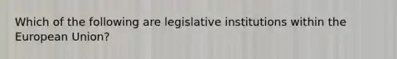 Which of the following are legislative institutions within the European Union?