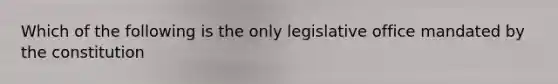 Which of the following is the only legislative office mandated by the constitution