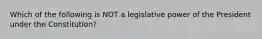 Which of the following is NOT a legislative power of the President under the Constitution?