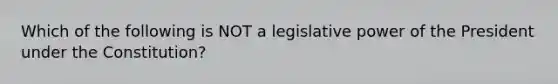 Which of the following is NOT a legislative power of the President under the Constitution?