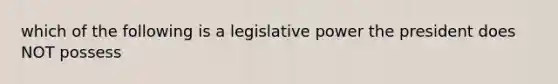 which of the following is a legislative power the president does NOT possess