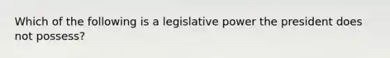 Which of the following is a legislative power the president does not possess?