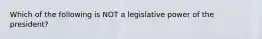 Which of the following is NOT a legislative power of the president?