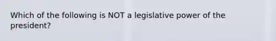 Which of the following is NOT a legislative power of the president?