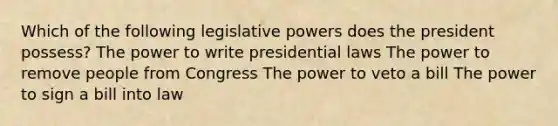 Which of the following legislative powers does the president possess? The power to write presidential laws The power to remove people from Congress The power to veto a bill The power to sign a bill into law