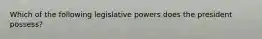 Which of the following legislative powers does the president possess?