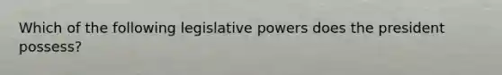 Which of the following legislative powers does the president possess?