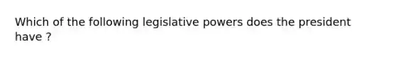 Which of the following legislative powers does the president have ?