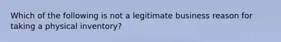 Which of the following is not a legitimate business reason for taking a physical inventory?