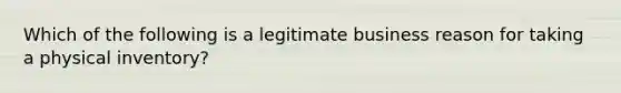 Which of the following is a legitimate business reason for taking a physical inventory?