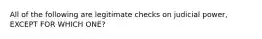 All of the following are legitimate checks on judicial power, EXCEPT FOR WHICH ONE?