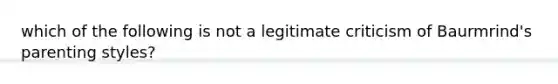 which of the following is not a legitimate criticism of Baurmrind's parenting styles?