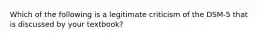 Which of the following is a legitimate criticism of the DSM-5 that is discussed by your textbook?