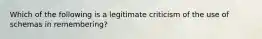 Which of the following is a legitimate criticism of the use of schemas in remembering?