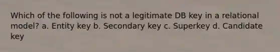 Which of the following is not a legitimate DB key in a relational model? a. Entity key b. Secondary key c. Superkey d. Candidate key