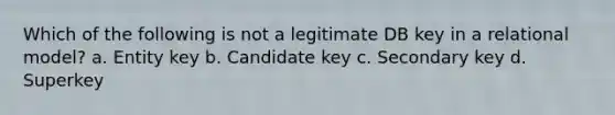 Which of the following is not a legitimate DB key in a relational model? a. Entity key b. Candidate key c. Secondary key d. Superkey