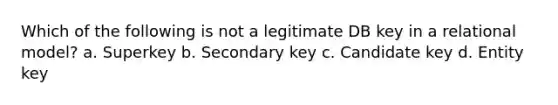 Which of the following is not a legitimate DB key in a relational model? a. Superkey b. Secondary key c. Candidate key d. Entity key