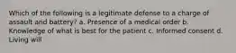 Which of the following is a legitimate defense to a charge of assault and battery? a. Presence of a medical order b. Knowledge of what is best for the patient c. Informed consent d. Living will