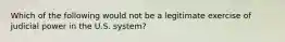 Which of the following would not be a legitimate exercise of judicial power in the U.S. system?