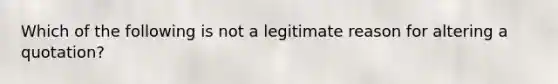 Which of the following is not a legitimate reason for altering a quotation?