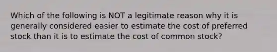 Which of the following is NOT a legitimate reason why it is generally considered easier to estimate the cost of preferred stock than it is to estimate the cost of common stock?