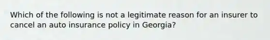 Which of the following is not a legitimate reason for an insurer to cancel an auto insurance policy in Georgia?