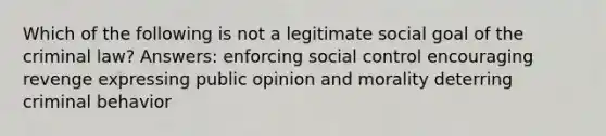 Which of the following is not a legitimate social goal of the criminal law? Answers: enforcing social control encouraging revenge expressing public opinion and morality deterring criminal behavior