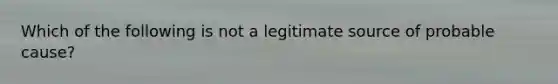 Which of the following is not a legitimate source of probable cause?