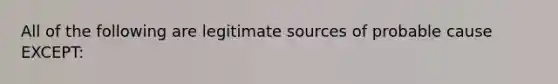 All of the following are legitimate sources of probable cause EXCEPT: