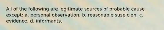 All of the following are legitimate sources of probable cause except: a. personal observation. b. reasonable suspicion. c. evidence. d. informants.