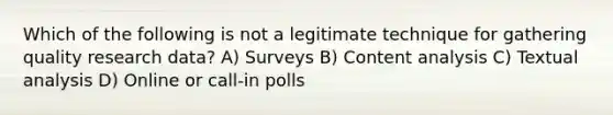 Which of the following is not a legitimate technique for gathering quality research data? A) Surveys B) Content analysis C) Textual analysis D) Online or call-in polls