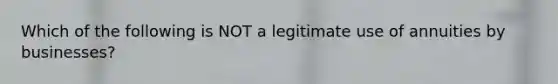 Which of the following is NOT a legitimate use of annuities by businesses?